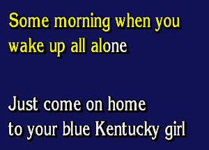 Some morning when you
wake up all alone

Just come on home
to your blue Kentucky girl