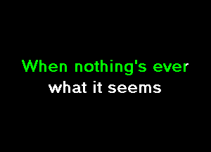 When nothing's ever

what it seems