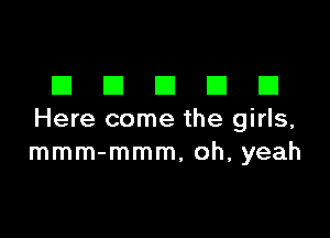 DDDDD

Here come the girls,
mmm-mmm, oh, yeah