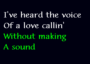 I've heard the voice
Of a love callin'

Without making
A sound