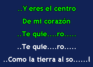 ..Y eres el centro
De mi corazc'm

..Te quie....ro .....

..Te quie....ro .....

..Como la tierra al so ...... l