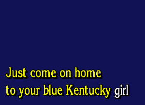 Just come on home
to your blue Kentucky girl