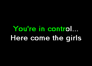 You're in control...

Here come the girls