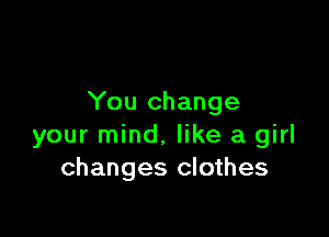 You change

your mind, like a girl
changes clothes