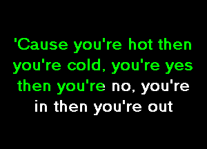 'Cause you're hot then
you're cold, you're yes

then you're no, you're
in then you're out