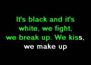 It's black and it's
white. we fight,

we break up. We kiss,
we make up