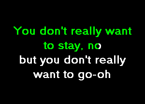 You don't really want
to stay, no

but you don't really
want to go-oh