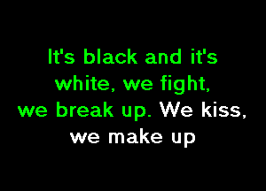 It's black and it's
white. we fight,

we break up. We kiss,
we make up