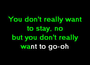 You don't really want
to stay, no

but you don't really
want to go-oh