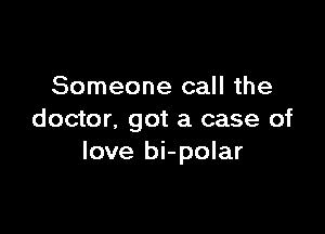 Someone call the

doctor, got a case of
love bi-polar
