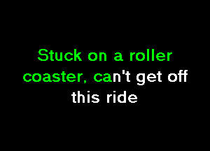 Stuck on a roller

coaster, can't get off
this ride