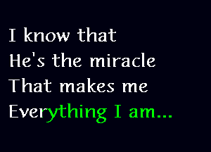 I know that
He's the miracle

That makes me
Everything I am...