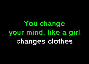 You change

your mind. like a girl
changes clothes