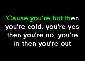 'Cause you're hot then
you're cold, you're yes

then you're no, you're
in then you're out