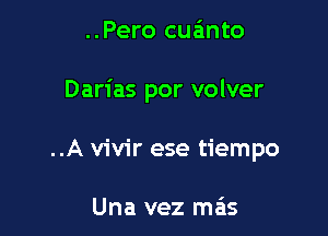 ..Pero cua'mto

Darias por volver

..A vivir ese tiempo

Una vez mas