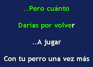 ..Pero cua'mto
Darias por volver

..A jugar

Con tu perro una vez mas