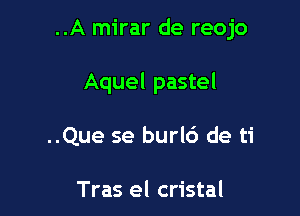 ..A mirar de reojo

Aquel pastel

..Que se burl6 de ti

Tras el cristal