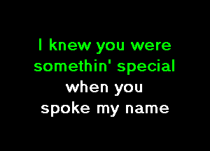 I knew you were
somethin' special

when you
spoke my name