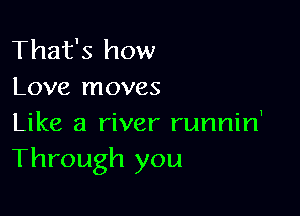 That's how
Love moves

Like a river runnin'
Through you