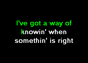 I've got a way of

knowin' when
somethin' is right