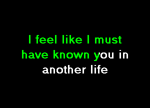 lfeel like I must

have known you in
another life