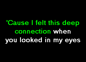 'Cause I felt this deep

connection when
you looked in my eyes