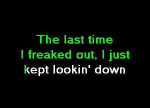 The last time

I freaked out, I just
kept Iookin' down