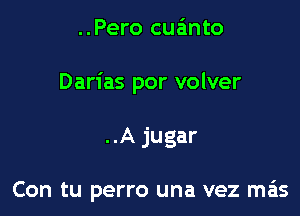 ..Pero cua'mto
Darias por volver

..A jugar

Con tu perro una vez mas