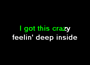 I got this crazy

feelin' deep inside