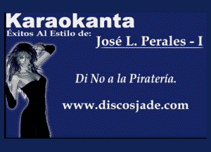 Karaokantat

Exitos Al Estilo dm

Kg?
. r-K .

Josia L. Perales -1

Di No a In Piraten'a.

(W

www.discosjade.com