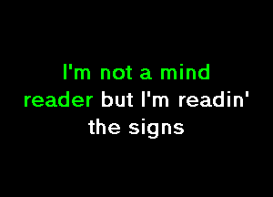 I'm not a mind

reader but I'm readin'
the signs