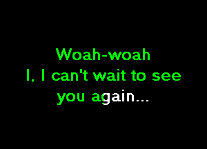 Woah-woah

l, I can't wait to see
you again...