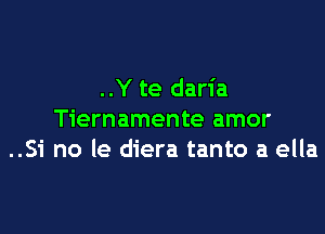 ..Y te daria

Tiernamente amor
..Si no le diera tanto a ella