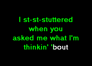 I st-st-stuttered
when you

asked me what I'm
thinkin' 'bout