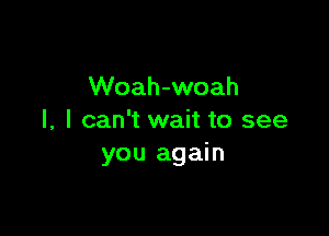 Woah-woah

l, I can't wait to see
you again