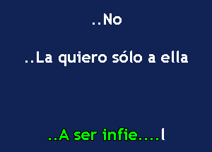 ..No

..La quiero s6lo a ella

..A ser infie....l