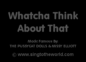 Whakchm Think
Abow Thai?

Mode Famous Err.
THE PUSSYCAT DOLLS 8chSSY ELLIOTT

) www.singtotheworld.com