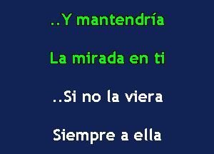 ..Y mantendria
La mirada en ti

..Si no la viera

Siempre a ella