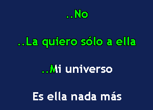 ..No

..La quiero s6lo a ella

..Mi universo

Es ella nada mas