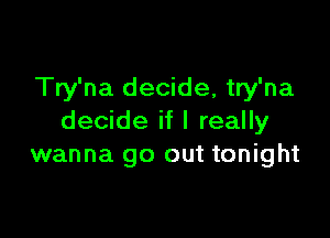 Try'na decide, try'na

decide if I really
wanna go out tonight