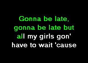 Gonna be late,
gonna be late but

all my girls gon'
have to wait 'cause