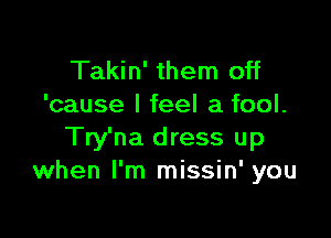 Takin' them off
'cause I feel a fool.

Try'na dress up
when I'm missin' you