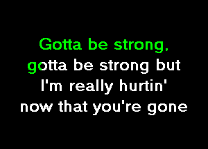 Gotta be strong,
gotta be strong but

I'm really hurtin'
now that you're gone