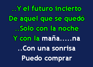 ..Y el futuro incierto
De aquel que se quedc')
..Solo con la noche
Y con la mafia ..... na
..Con una sonrisa
Puedo comprar