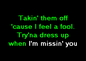 Takin' them off
'cause I feel a fool.

Try'na dress up
when I'm missin' you