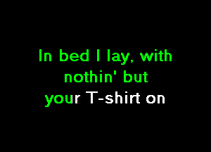 ln bed I lay, with

nothin' but
your T-shirt on