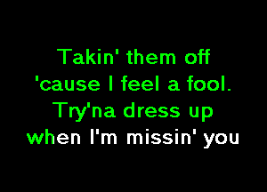 Takin' them off
'cause I feel a fool.

Try'na dress up
when I'm missin' you