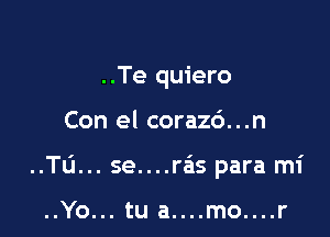 ..Te quiero

Con el corazc')...n

..TL'I... se....rais para mi

..Yo... tu a....mo....r