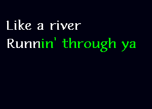 Like a river
Runnin' through ya