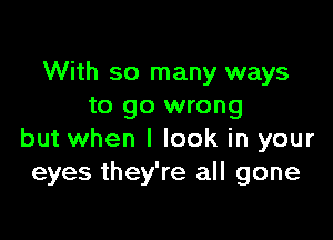 With so many ways
to go wrong

but when I look in your
eyes they're all gone